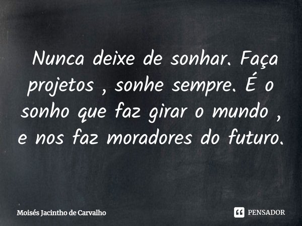 ⁠ Nunca deixe de sonhar. Faça projetos , sonhe sempre. É o sonho que faz girar o mundo , e nos faz moradores do futuro.... Frase de Moisés Jacintho de Carvalho.