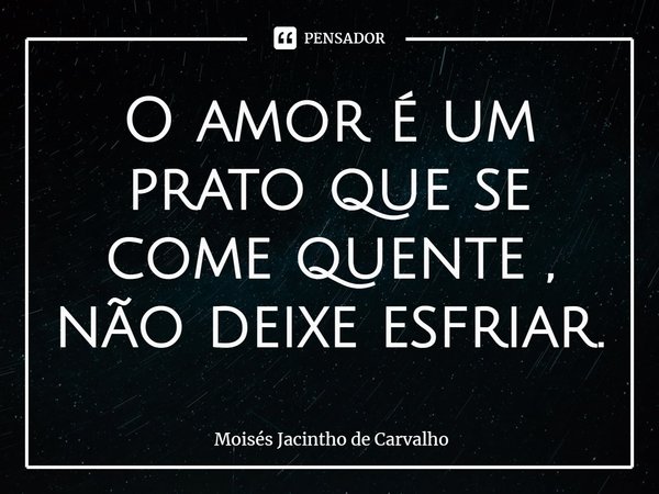 ⁠ O amor é um prato que se come quente , não deixe esfriar.... Frase de Moisés Jacintho de Carvalho.