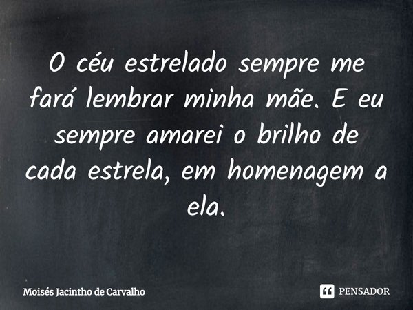 O céu estrelado sempre me fará lembrar minha mãe. E eu sempre amarei o brilho de cada estrela, em homenagem a ela.... Frase de Moisés Jacintho de Carvalho.