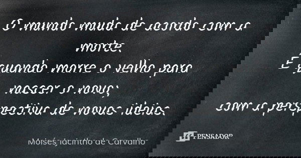 O mundo muda de acordo com a morte. É quando morre o velho para nascer o novo; com a perspectiva de novas ideias.... Frase de Moisés Jacintho de Carvalho.