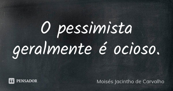 O pessimista geralmente é ocioso.... Frase de Moisés Jacintho de Carvalho.