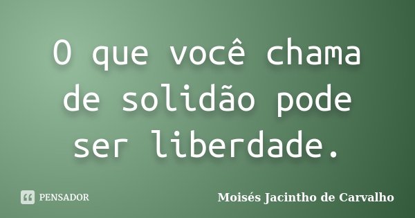 O que você chama de solidão pode ser liberdade.... Frase de Moisés Jacintho de Carvalho.