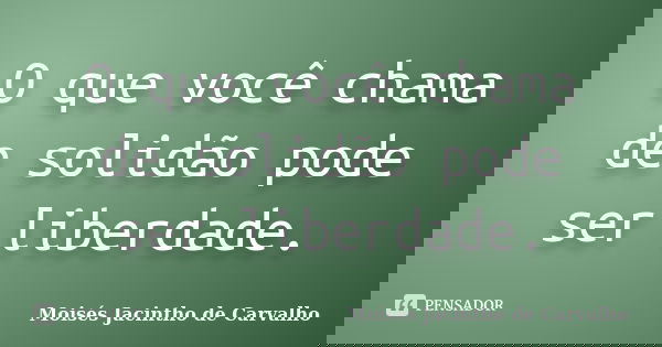 O que você chama de solidão pode ser liberdade.... Frase de Moisés Jacintho de Carvalho.