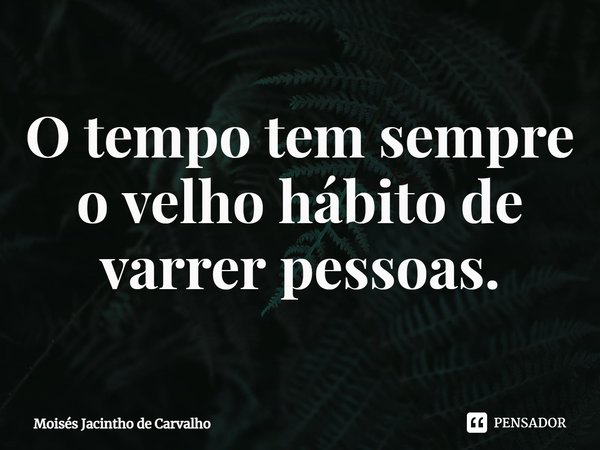 ⁠O tempo tem sempre o velho hábito de varrer pessoas.... Frase de Moisés Jacintho de Carvalho.