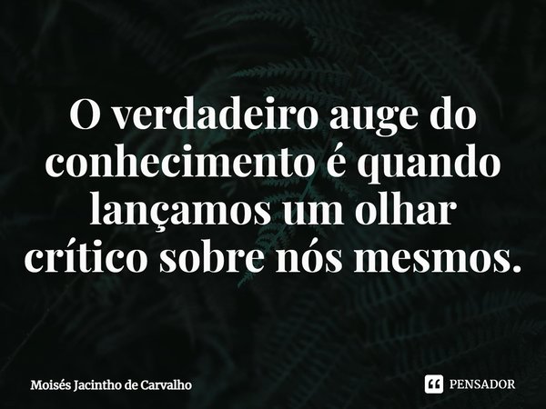 ⁠O verdadeiro auge do conhecimento é quando lançamos um olhar crítico sobre nós mesmos.... Frase de Moisés Jacintho de Carvalho.