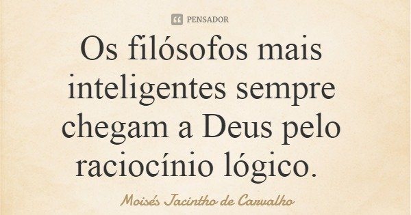 Os filósofos mais inteligentes sempre chegam a Deus pelo raciocínio lógico.... Frase de Moisés Jacintho de Carvalho.