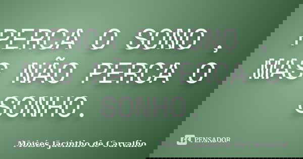 PERCA O SONO , MAS NÃO PERCA O SONHO.... Frase de Moisés Jacintho de Carvalho.