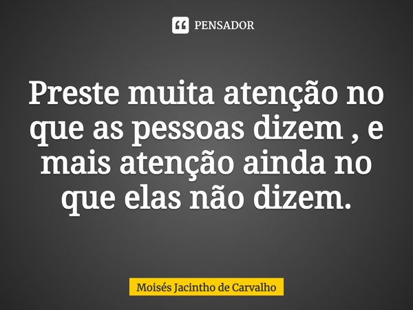 ⁠ Preste muita atenção no que as pessoas dizem , e mais atenção ainda no que elas não dizem.... Frase de Moisés Jacintho de Carvalho.