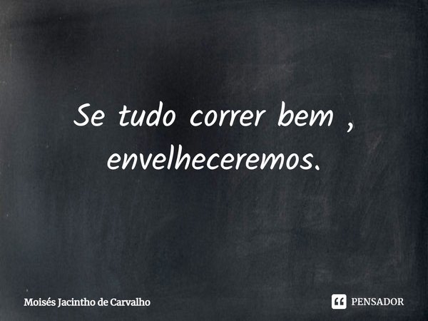 ⁠Se tudo correr bem , envelheceremos.... Frase de Moisés Jacintho de Carvalho.