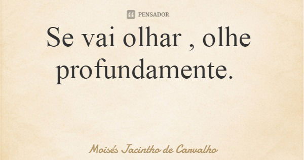 Se vai olhar , olhe profundamente.... Frase de Moisés Jacintho de Carvalho.