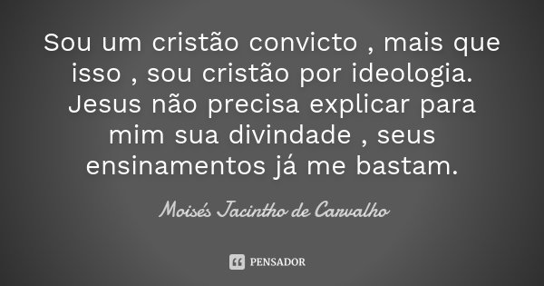Sou um cristão convicto , mais que isso , sou cristão por ideologia. Jesus não precisa explicar para mim sua divindade , seus ensinamentos já me bastam.... Frase de Moisés Jacintho de Carvalho.