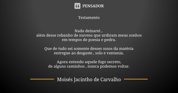 Testamento Nada deixarei , além desse rebanho de nuvens que urdiram meus sonhos em tempos de poesia e pedra. Que de tudo sei somente desses ossos da matéria ent... Frase de Moisés Jacintho de Carvalho.