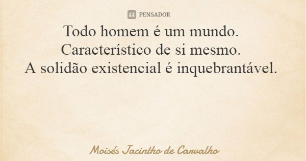 Todo homem é um mundo. Característico de si mesmo. A solidão existencial é inquebrantável.... Frase de Moisés Jacintho de Carvalho.