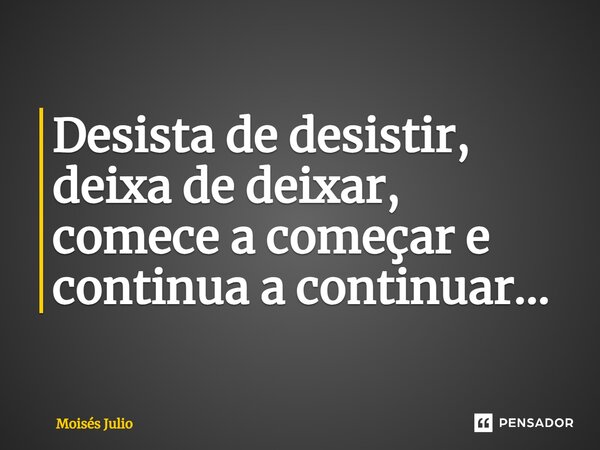 ⁠Desista de desistir, deixa de deixar, comece a começar e continua a continuar...... Frase de Moisés Julio.