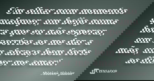 Um olhar num momento qualquer, um beijo numa hora que eu não esperar, um sorriso ao me dar a mão, um abraço bem forte ao dizer me amar!... Frase de Moisés Júnior.
