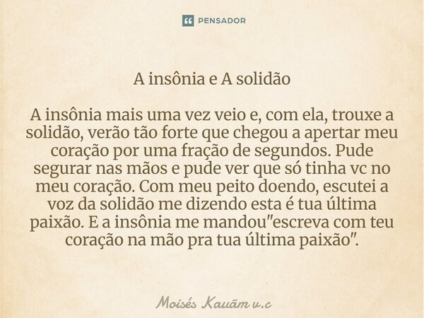 A insônia e A solidão A insônia mais uma vez veio e, com ela, trouxe a solidão, verão tão forte que chegou a apertar meu coração por uma fração de segundos. Pud... Frase de Moisés Kauãm v.c.