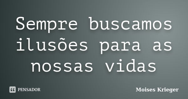 Sempre buscamos ilusões para as nossas vidas... Frase de Moises Krieger.