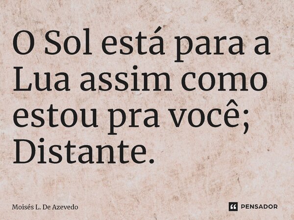 ⁠O Sol está para a Lua assim como estou pra você; Distante.... Frase de Moisés L. De Azevedo.