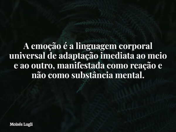 A emoção é a linguagem corporal universal de adaptação imediata ao meio e ao outro, manifestada como reação e não como substância mental.... Frase de Moisés Lugli.