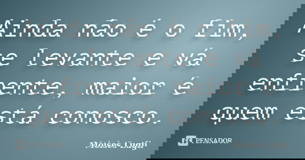 Ainda não é o fim, se levante e vá enfrente, maior é quem está conosco.... Frase de Moisés Lugli.