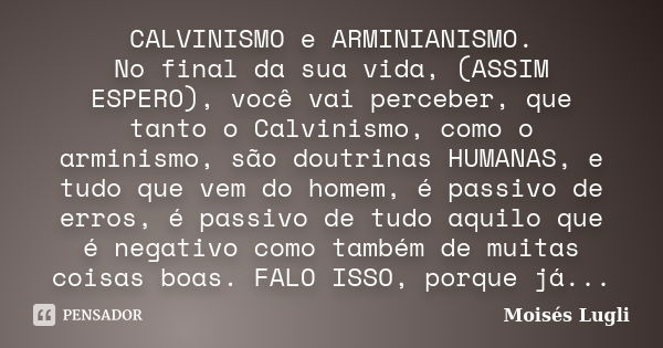 CALVINISMO e ARMINIANISMO. No final da sua vida, (ASSIM ESPERO), você vai perceber, que tanto o Calvinismo, como o arminismo, são doutrinas HUMANAS, e tudo que ... Frase de Moisés Lugli.