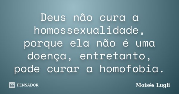 Deus não cura a homossexualidade, porque ela não é uma doença, entretanto, pode curar a homofobia.... Frase de Moisés Lugli.
