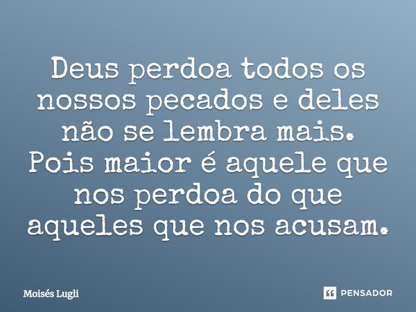 Deus perdoa todos os nossos pecados e deles não se lembra mais. Pois maior é aquele que nos perdoa do que aqueles que nos acusam.... Frase de Moisés Lugli.
