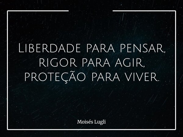 Liberdade para pensar, rigor para agir, proteção para viver.... Frase de Moisés Lugli.