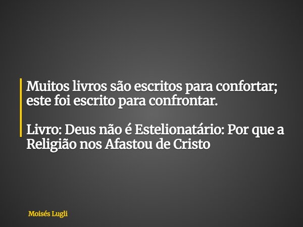 Muitos livros são escritos para confortar; este foi escrito para confrontar. Livro: Deus não é Estelionatário: Por que a Religião nos Afastou de Cristo... Frase de Moisés Lugli.
