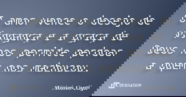 O amor vence o desejo de vingança e a graça de Deus nos permite perdoar a quem nos machucou.... Frase de Moisés Lugli.