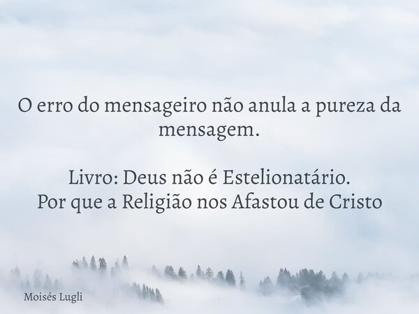 O erro do mensageiro não anula a pureza da mensagem. Livro: Deus não é Estelionatário. Por que a Religião nos Afastou de Cristo... Frase de Moisés Lugli.