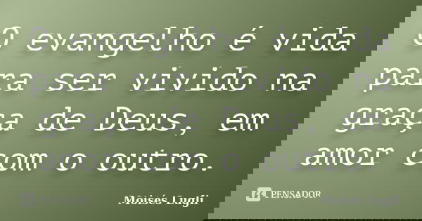 O evangelho é vida para ser vivido na graça de Deus, em amor com o outro.... Frase de Moisés Lugli.