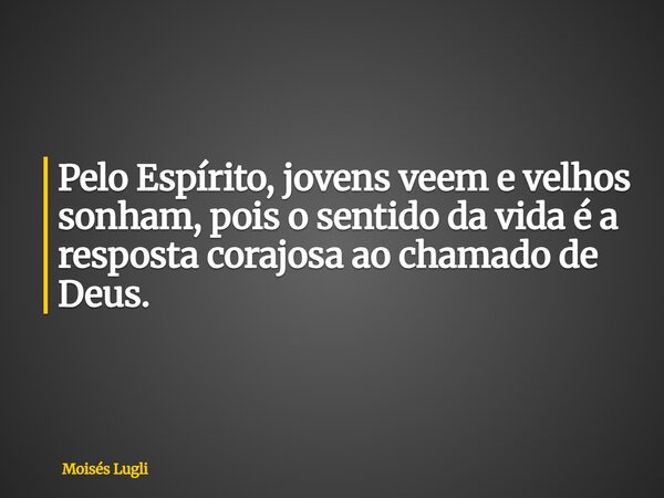 Pelo Espírito, jovens veem e velhos sonham, pois o sentido da vida é a resposta corajosa ao chamado de Deus.... Frase de Moisés Lugli.