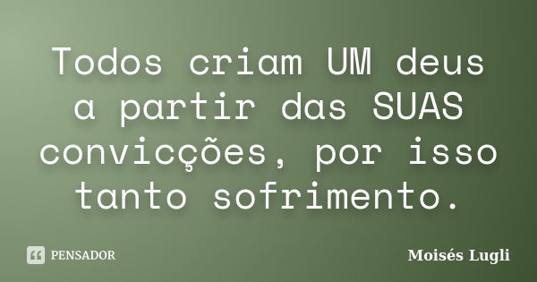 Todos criam UM deus a partir das​ SUAS​ convicções​, por isso tanto sofrimento.... Frase de Moisés Lugli.