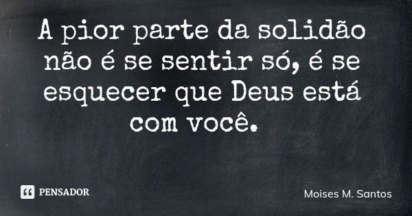 A pior parte da solidão não é se sentir só, é se esquecer que Deus está com você.... Frase de Moises M. Santos.