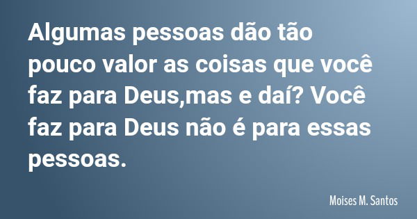 Algumas pessoas dão tão pouco valor as coisas que você faz para Deus,mas e daí? Você faz para Deus não é para essas pessoas.... Frase de Moises M. Santos.