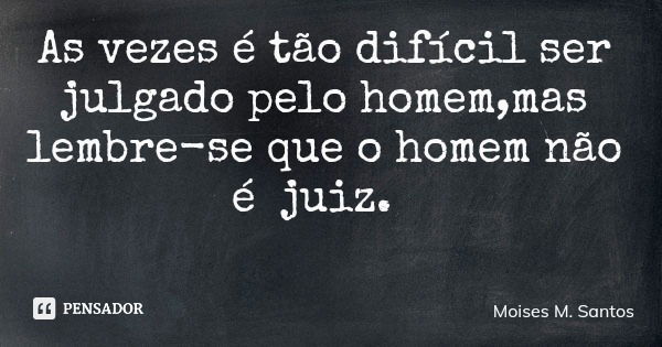 As vezes é tão difícil ser julgado pelo homem,mas lembre-se que o homem não é juiz.... Frase de Moises M. Santos.