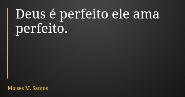 Deus é perfeito ele ama perfeito.... Frase de Moises M. Santos.