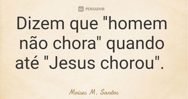 Dizem que ''homem não chora" quando até ''Jesus chorou".... Frase de Moises M. Santos.