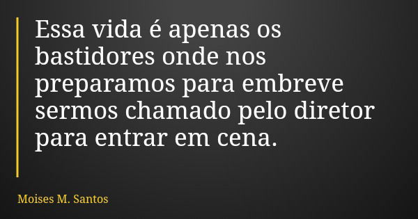 Essa vida é apenas os bastidores onde nos preparamos para embreve sermos chamado pelo diretor para entrar em cena.... Frase de Moises M. Santos.