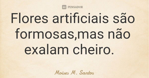 Flores artificiais são formosas,mas não exalam cheiro.... Frase de Moises M. Santos.