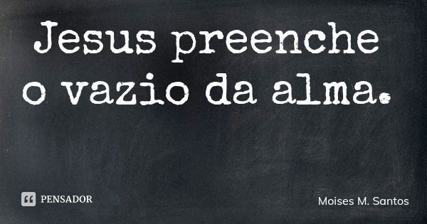 Jesus preenche o vazio da alma.... Frase de Moises M. Santos.