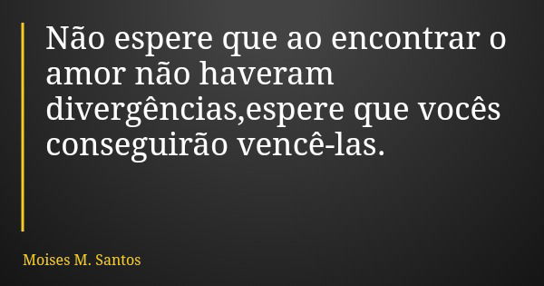 Não espere que ao encontrar o amor não haveram divergências,espere que vocês conseguirão vencê-las.... Frase de Moises M. Santos.