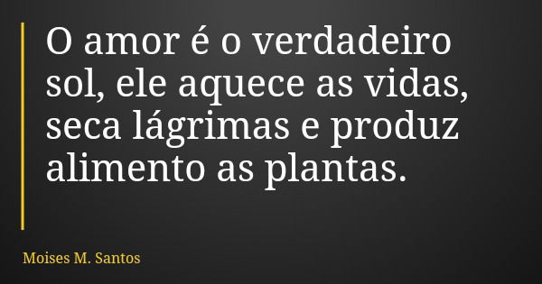 O amor é o verdadeiro sol, ele aquece as vidas, seca lágrimas e produz alimento as plantas.... Frase de Moises M. Santos.