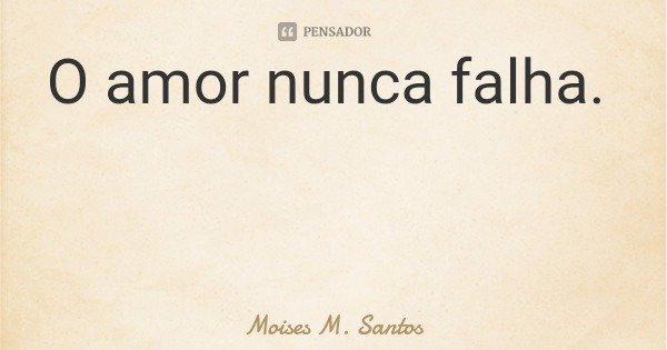 O amor nunca falha.... Frase de Moises M. Santos.