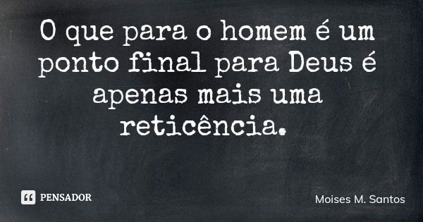 O que para o homem é um ponto final para Deus é apenas mais uma reticência.... Frase de Moises M. Santos.