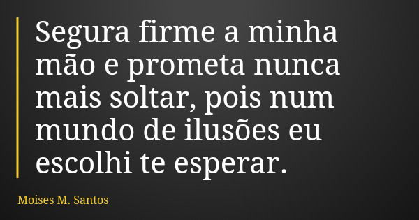 Segura firme a minha mão e prometa nunca mais soltar, pois num mundo de ilusões eu escolhi te esperar.... Frase de Moises M. Santos.