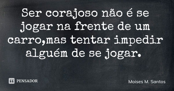 Ser corajoso não é se jogar na frente de um carro,mas tentar impedir alguém de se jogar.... Frase de Moises M. Santos.