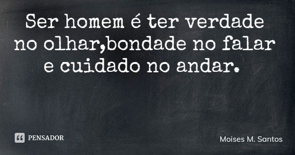 Ser homem é ter verdade no olhar,bondade no falar e cuidado no andar.... Frase de Moises M. Santos.