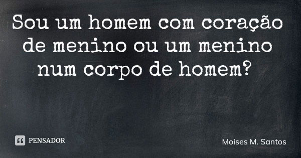 Sou um homem com coração de menino ou um menino num corpo de homem?... Frase de Moises M. Santos.